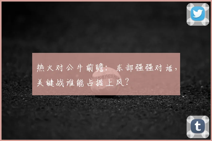 热火对公牛前瞻：东部强强对话，关键战谁能占据上风？