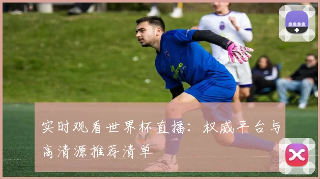 实时观看世界杯直播：权威平台与高清源推荐清单