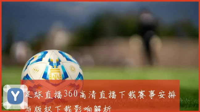 足球直播360高清直播下载赛事安排与版权下载影响解析