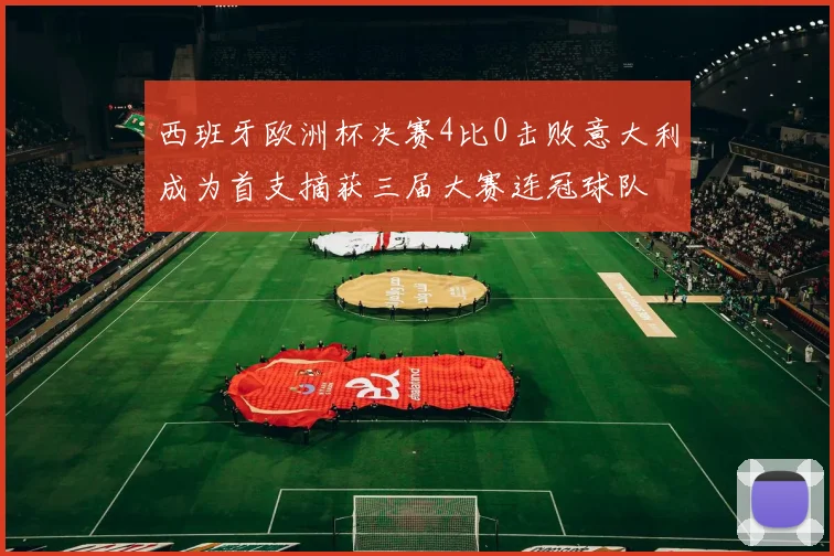 西班牙欧洲杯决赛4比0击败意大利成为首支摘获三届大赛连冠球队