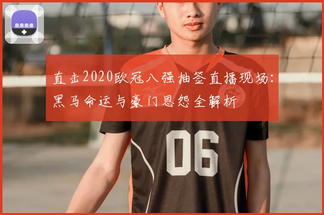 直击2020欧冠八强抽签直播现场:黑马命运与豪门恩怨全解析