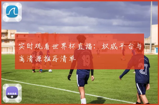 实时观看世界杯直播：权威平台与高清源推荐清单