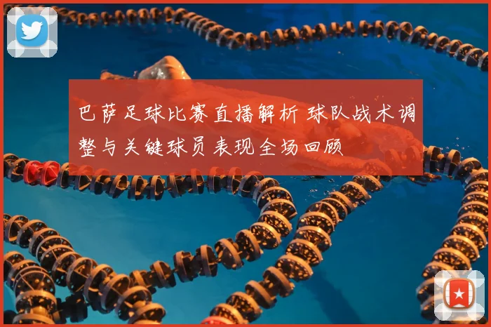 巴萨足球比赛直播解析 球队战术调整与关键球员表现全场回顾