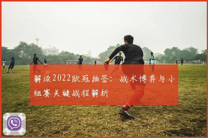 解读2022欧冠抽签:战术博弈与小组赛关键战程解析