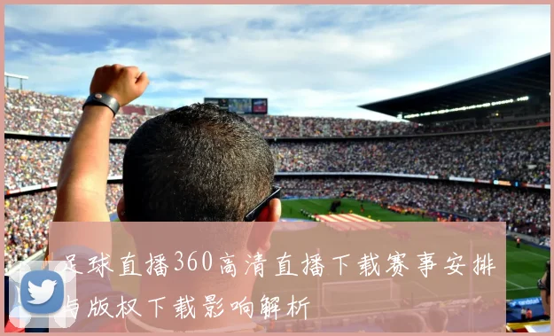 足球直播360高清直播下载赛事安排与版权下载影响解析