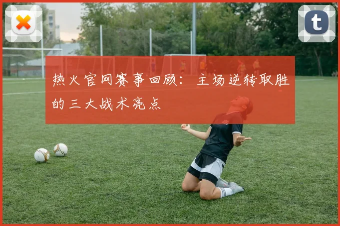 热火官网赛事回顾：主场逆转取胜的三大战术亮点