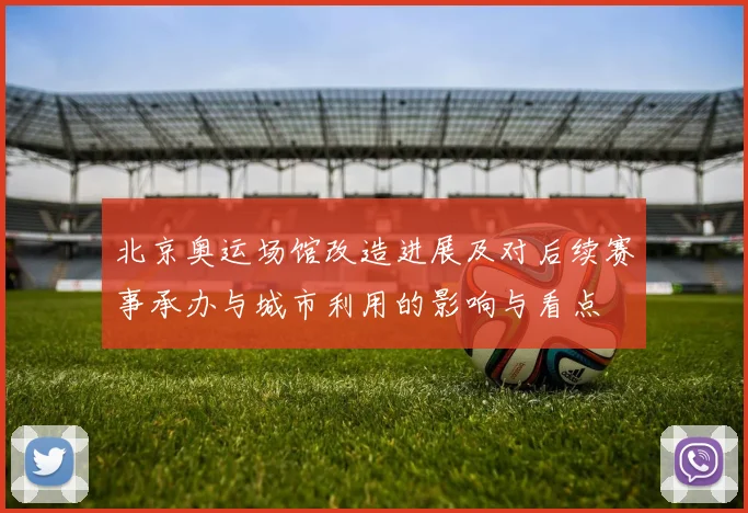 北京奥运场馆改造进展及对后续赛事承办与城市利用的影响与看点