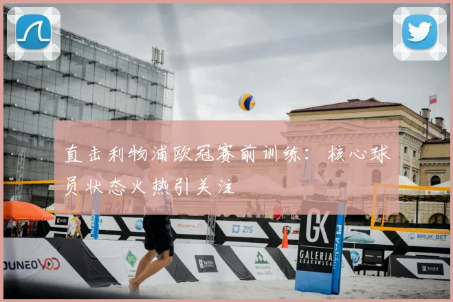 直击利物浦欧冠赛前训练:核心球员状态火热引关注