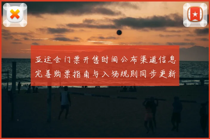 亚运会门票开售时间公布渠道信息完善购票指南与入场规则同步更新