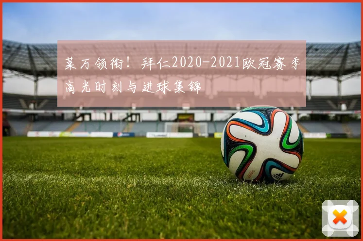 莱万领衔！拜仁2020-2021欧冠赛季高光时刻与进球集锦