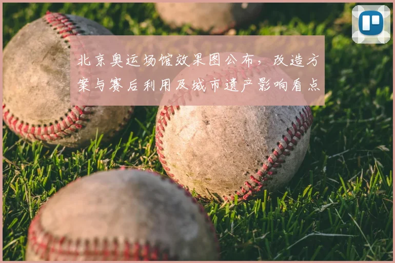 北京奥运场馆效果图公布，改造方案与赛后利用及城市遗产影响看点