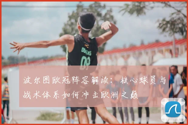 波尔图欧冠阵容解读:核心球员与战术体系如何冲击欧洲之巅