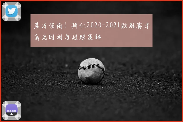莱万领衔!拜仁2020-2021欧冠赛季高光时刻与进球集锦