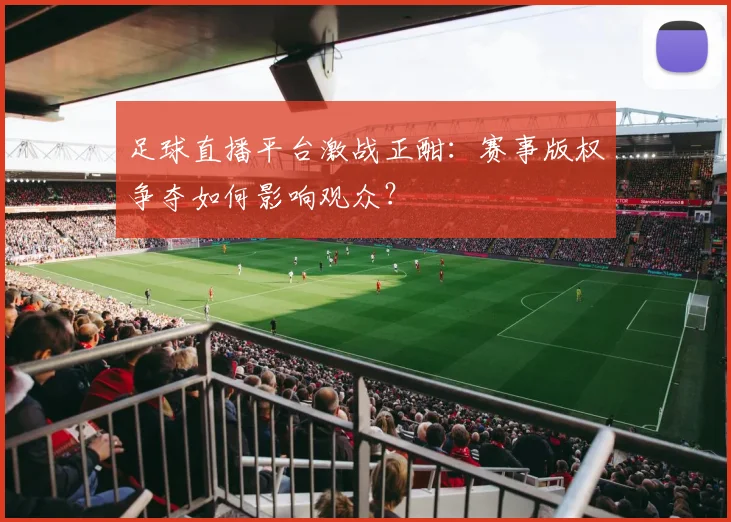 足球直播平台激战正酣：赛事版权争夺如何影响观众？