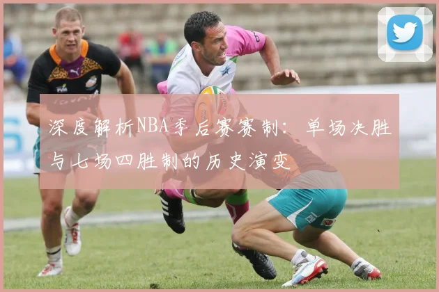深度解析NBA季后赛赛制:单场决胜与七场四胜制的历史演变