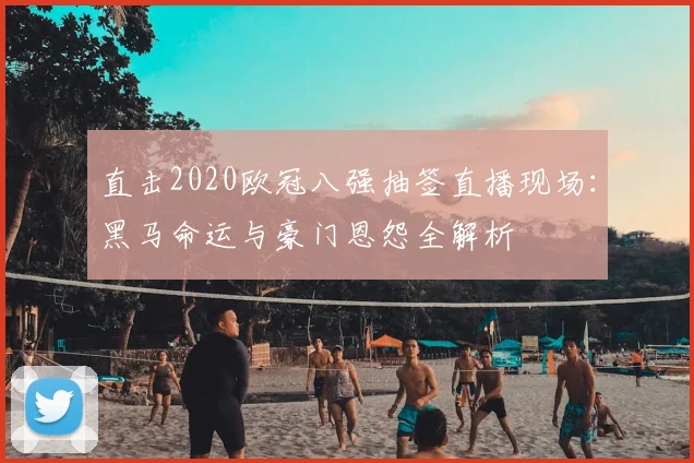 直击2020欧冠八强抽签直播现场：黑马命运与豪门恩怨全解析