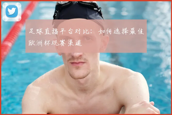 足球直播平台对比:如何选择最佳欧洲杯观赛渠道