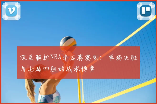 深度解析NBA季后赛赛制:单场决胜与七局四胜的战术博弈