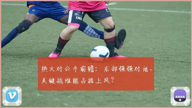 热火对公牛前瞻：东部强强对话，关键战谁能占据上风？