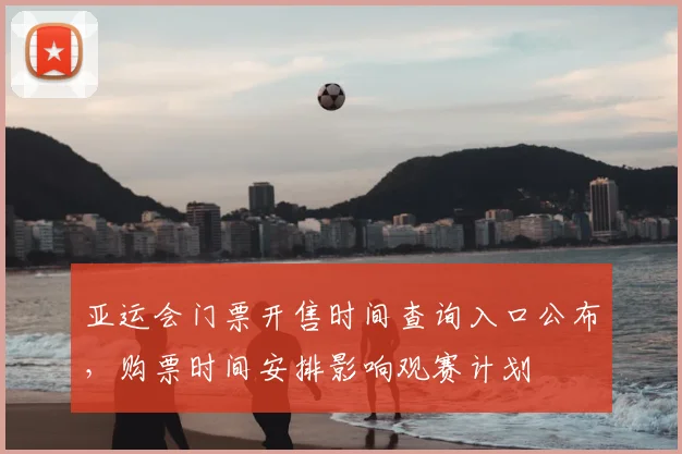 亚运会门票开售时间查询入口公布，购票时间安排影响观赛计划