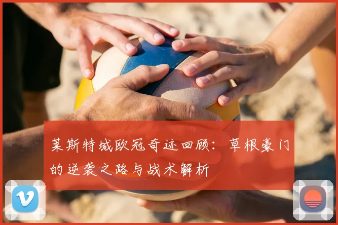 莱斯特城欧冠奇迹回顾：草根豪门的逆袭之路与战术解析